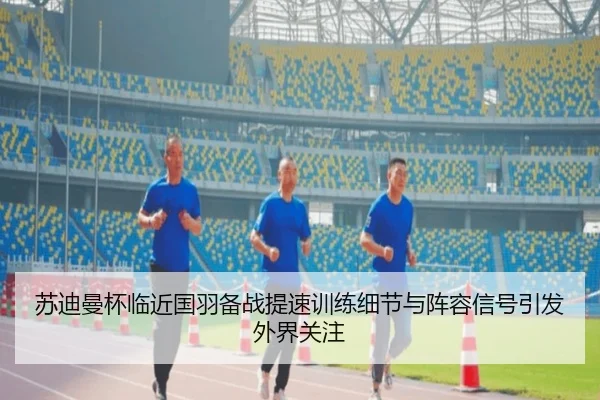 苏迪曼杯临近国羽备战提速训练细节与阵容信号引发外界关注